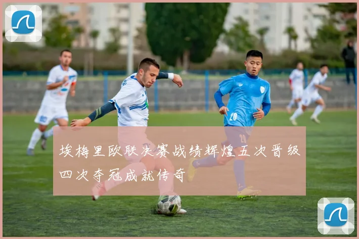 埃梅里欧联决赛战绩辉煌五次晋级四次夺冠成就传奇