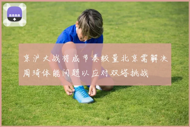 京沪大战将成节奏较量北京需解决周琦体能问题以应对双塔挑战
