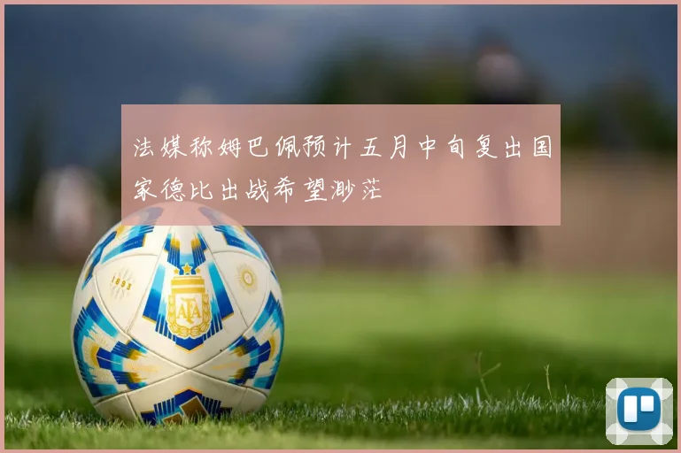 法媒称姆巴佩预计五月中旬复出国家德比出战希望渺茫