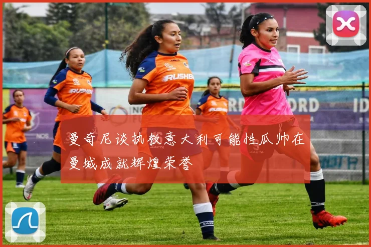 曼奇尼谈执教意大利可能性瓜帅在曼城成就辉煌荣誉