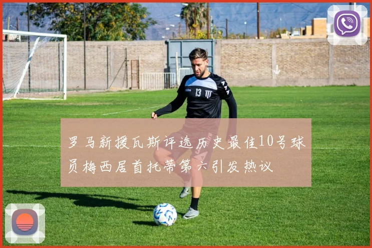 罗马新援瓦斯评选历史最佳10号球员梅西居首托蒂第六引发热议