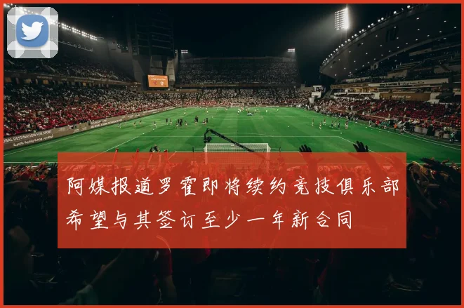 阿媒报道罗霍即将续约竞技俱乐部希望与其签订至少一年新合同