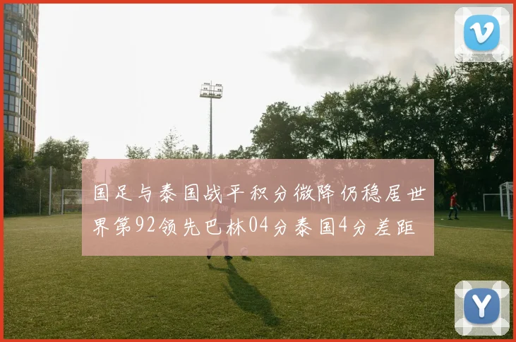 国足与泰国战平积分微降仍稳居世界第92领先巴林04分泰国4分差距
