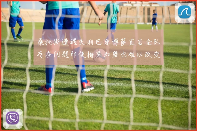 桑托斯遭遇失利巴尔博萨直言全队存在问题即使梅罗加盟也难以改变