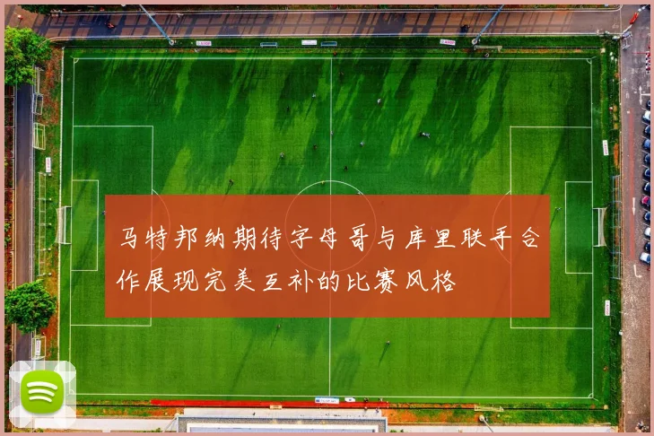 马特邦纳期待字母哥与库里联手合作展现完美互补的比赛风格