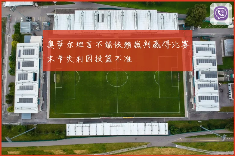 奥萨尔坦言不能依赖裁判赢得比赛末节失利因投篮不准