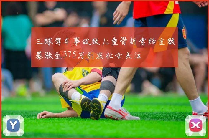 三球驾车事故致儿童骨折索赔金额暴涨至375万引发社会关注
