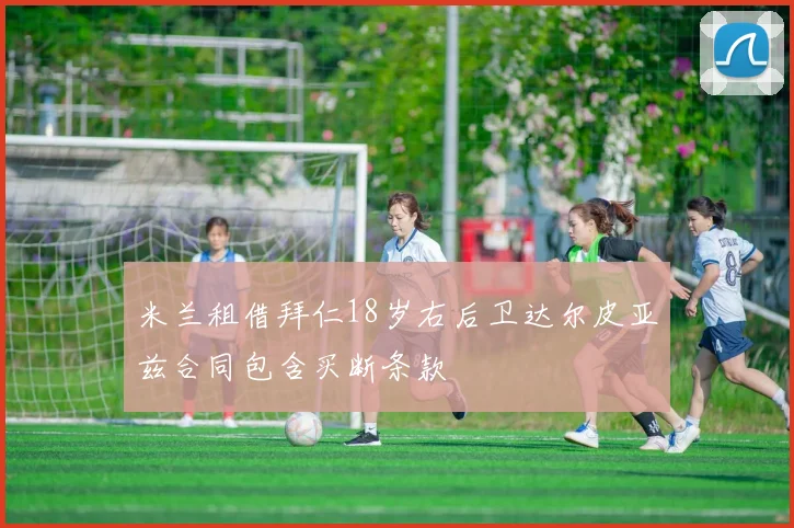 米兰租借拜仁18岁右后卫达尔皮亚兹合同包含买断条款