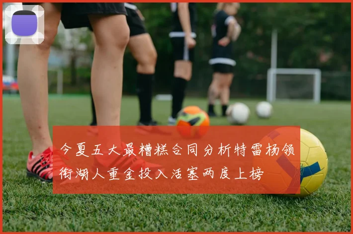 今夏五大最糟糕合同分析特雷杨领衔湖人重金投入活塞两度上榜