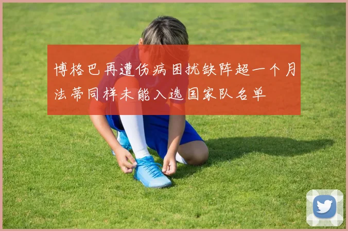 博格巴再遭伤病困扰缺阵超一个月法蒂同样未能入选国家队名单