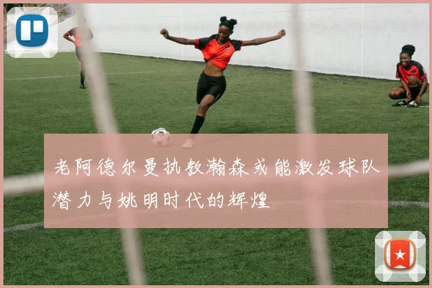 老阿德尔曼执教瀚森或能激发球队潜力与姚明时代的辉煌