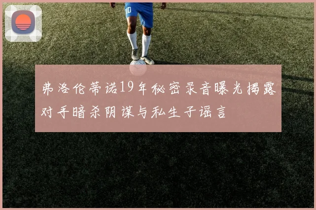 弗洛伦蒂诺19年秘密录音曝光揭露对手暗杀阴谋与私生子谣言