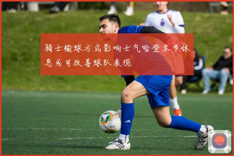 骑士输球方式影响士气哈登末节休息或可改善球队表现